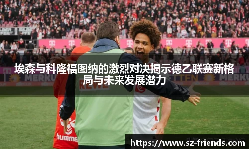 埃森与科隆福图纳的激烈对决揭示德乙联赛新格局与未来发展潜力