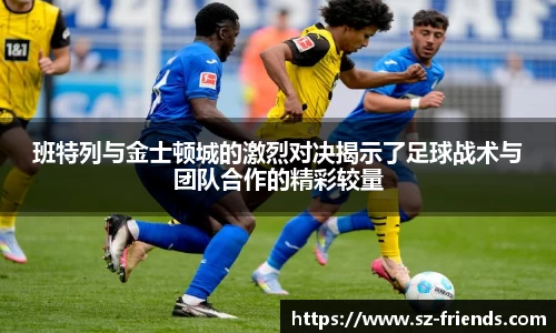 班特列与金士顿城的激烈对决揭示了足球战术与团队合作的精彩较量